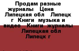 Продам разные журналы › Цена ­ 15 - Липецкая обл., Липецк г. Книги, музыка и видео » Книги, журналы   . Липецкая обл.,Липецк г.